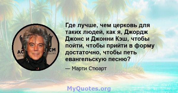 Где лучше, чем церковь для таких людей, как я, Джордж Джонс и Джонни Кэш, чтобы пойти, чтобы прийти в форму достаточно, чтобы петь евангельскую песню?