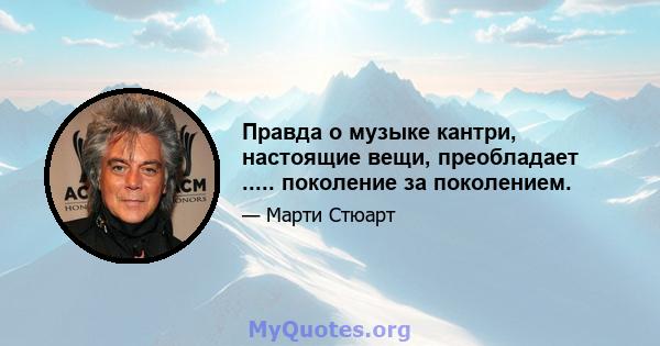 Правда о музыке кантри, настоящие вещи, преобладает ..... поколение за поколением.