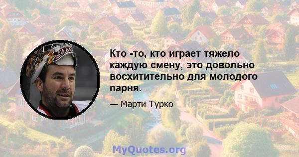 Кто -то, кто играет тяжело каждую смену, это довольно восхитительно для молодого парня.