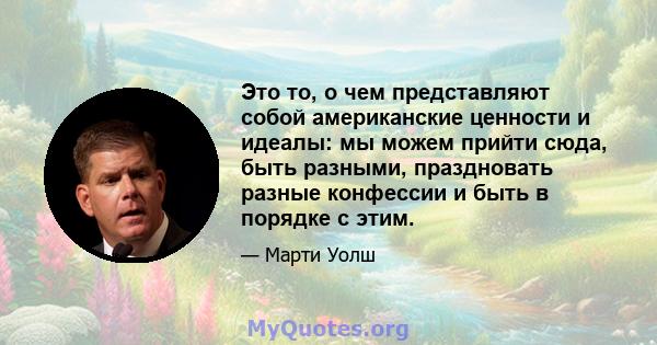 Это то, о чем представляют собой американские ценности и идеалы: мы можем прийти сюда, быть разными, праздновать разные конфессии и быть в порядке с этим.