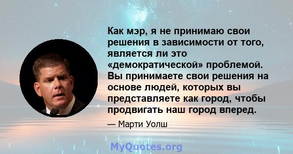 Как мэр, я не принимаю свои решения в зависимости от того, является ли это «демократической» проблемой. Вы принимаете свои решения на основе людей, которых вы представляете как город, чтобы продвигать наш город вперед.