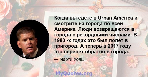 Когда вы едете в Urban America и смотрите на города по всей Америке. Люди возвращаются в города с рекордными числами. В 1980 -х годах это был полет в пригород. А теперь в 2017 году это перелет обратно в города.