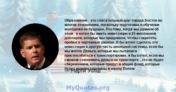 Образование - это спасательный круг города Бостон во многих отношениях, поскольку подготовка и обучение молодежи на будущее. Поэтому, когда мы думаем об этом - я хотел бы иметь инвестиции в 25 миллионов долларов,