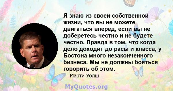 Я знаю из своей собственной жизни, что вы не можете двигаться вперед, если вы не доберетесь честно и не будете честно. Правда в том, что когда дело доходит до расы и класса, у Бостона много незаконченного бизнеса. Мы не 