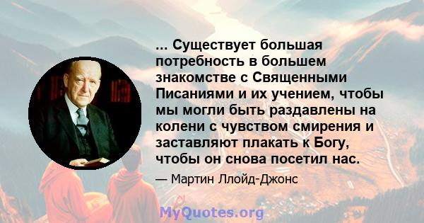 ... Существует большая потребность в большем знакомстве с Священными Писаниями и их учением, чтобы мы могли быть раздавлены на колени с чувством смирения и заставляют плакать к Богу, чтобы он снова посетил нас.