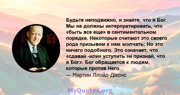 Будьте неподвижно, и знайте, что я Бог. Мы не должны интерпретировать, что «быть все еще» в сентиментальном порядке. Некоторые считают это своего рода призывом к нам молчать; Но это ничего подобного. Это означает, что