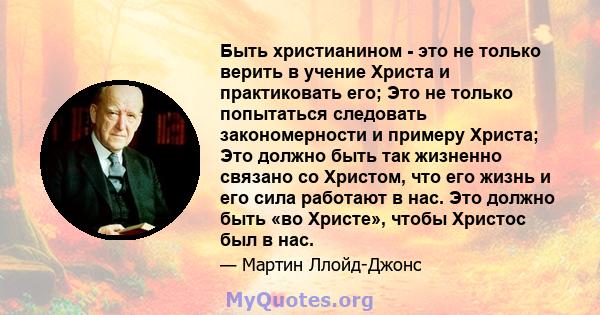 Быть христианином - это не только верить в учение Христа и практиковать его; Это не только попытаться следовать закономерности и примеру Христа; Это должно быть так жизненно связано со Христом, что его жизнь и его сила