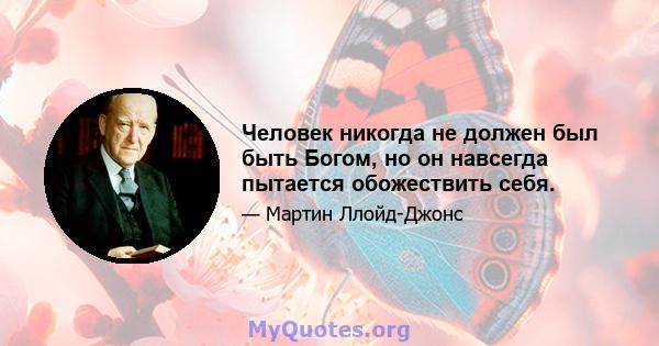 Человек никогда не должен был быть Богом, но он навсегда пытается обожествить себя.