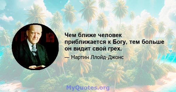 Чем ближе человек приближается к Богу, тем больше он видит свой грех.