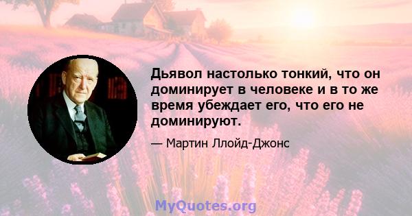 Дьявол настолько тонкий, что он доминирует в человеке и в то же время убеждает его, что его не доминируют.