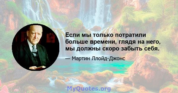 Если мы только потратили больше времени, глядя на него, мы должны скоро забыть себя.