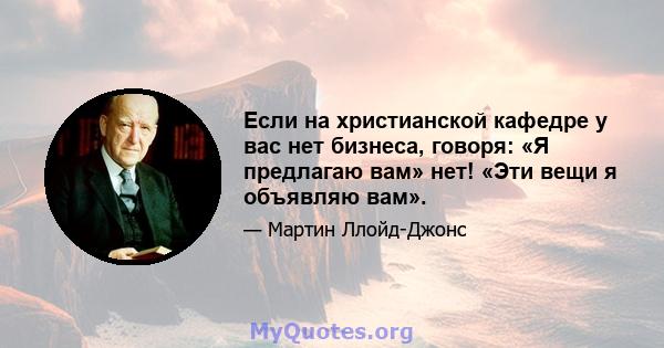 Если на христианской кафедре у вас нет бизнеса, говоря: «Я предлагаю вам» нет! «Эти вещи я объявляю вам».