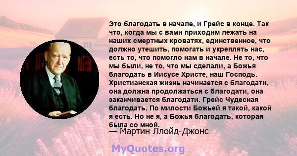 Это благодать в начале, и Грейс в конце. Так что, когда мы с вами приходим лежать на наших смертных кроватях, единственное, что должно утешить, помогать и укреплять нас, есть то, что помогло нам в начале. Не то, что мы