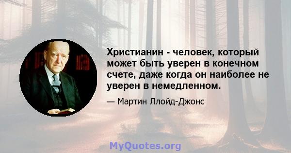 Христианин - человек, который может быть уверен в конечном счете, даже когда он наиболее не уверен в немедленном.