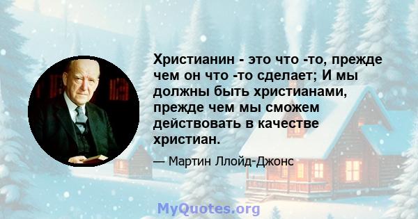 Христианин - это что -то, прежде чем он что -то сделает; И мы должны быть христианами, прежде чем мы сможем действовать в качестве христиан.