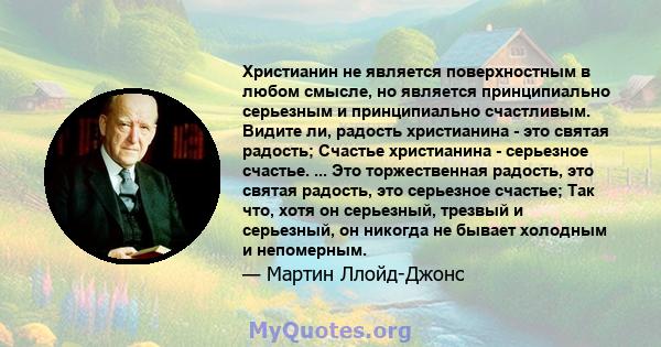 Христианин не является поверхностным в любом смысле, но является принципиально серьезным и принципиально счастливым. Видите ли, радость христианина - это святая радость; Счастье христианина - серьезное счастье. ... Это