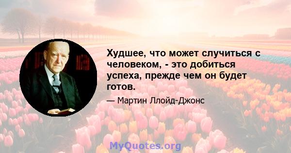 Худшее, что может случиться с человеком, - это добиться успеха, прежде чем он будет готов.