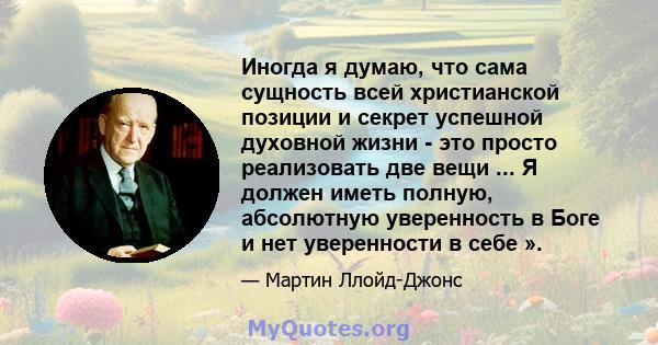 Иногда я думаю, что сама сущность всей христианской позиции и секрет успешной духовной жизни - это просто реализовать две вещи ... Я должен иметь полную, абсолютную уверенность в Боге и нет уверенности в себе ».