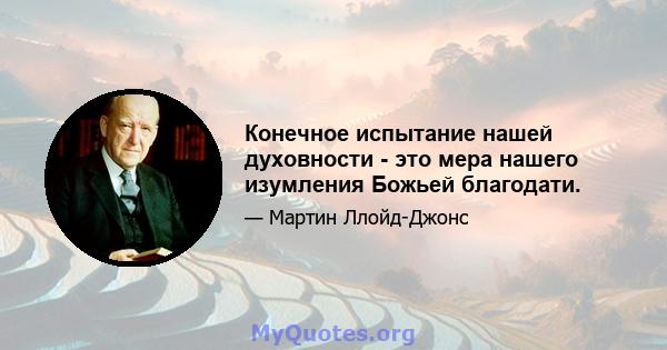 Конечное испытание нашей духовности - это мера нашего изумления Божьей благодати.