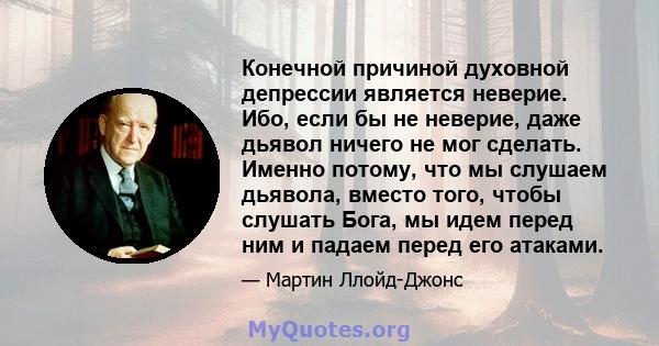 Конечной причиной духовной депрессии является неверие. Ибо, если бы не неверие, даже дьявол ничего не мог сделать. Именно потому, что мы слушаем дьявола, вместо того, чтобы слушать Бога, мы идем перед ним и падаем перед 