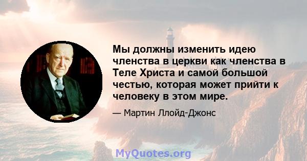 Мы должны изменить идею членства в церкви как членства в Теле Христа и самой большой честью, которая может прийти к человеку в этом мире.