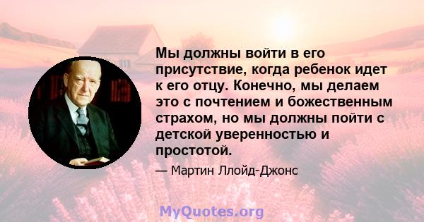 Мы должны войти в его присутствие, когда ребенок идет к его отцу. Конечно, мы делаем это с почтением и божественным страхом, но мы должны пойти с детской уверенностью и простотой.