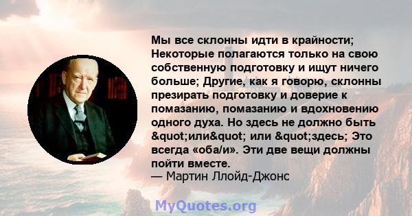 Мы все склонны идти в крайности; Некоторые полагаются только на свою собственную подготовку и ищут ничего больше; Другие, как я говорю, склонны презирать подготовку и доверие к помазанию, помазанию и вдохновению одного