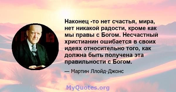 Наконец -то нет счастья, мира, нет никакой радости, кроме как мы правы с Богом. Несчастный христианин ошибается в своих идеях относительно того, как должна быть получена эта правильности с Богом.