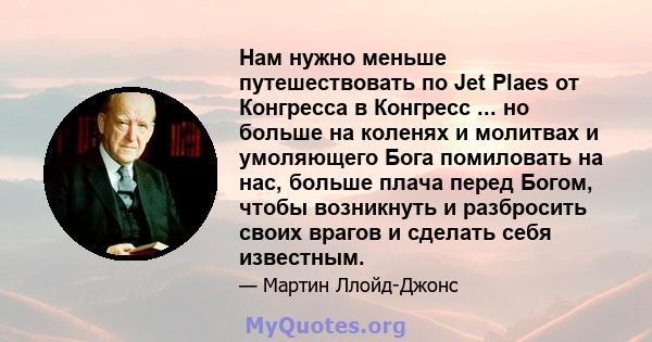 Нам нужно меньше путешествовать по Jet Plaes от Конгресса в Конгресс ... но больше на коленях и молитвах и умоляющего Бога помиловать на нас, больше плача перед Богом, чтобы возникнуть и разбросить своих врагов и