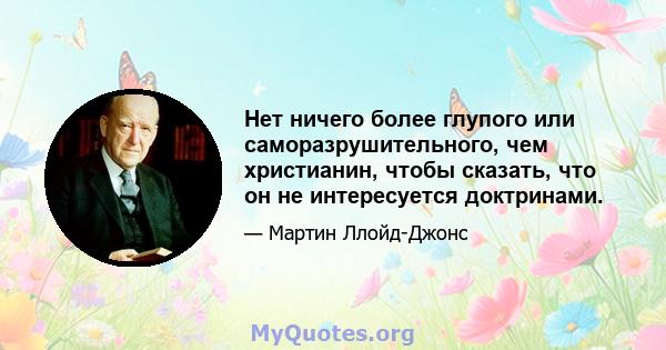 Нет ничего более глупого или саморазрушительного, чем христианин, чтобы сказать, что он не интересуется доктринами.