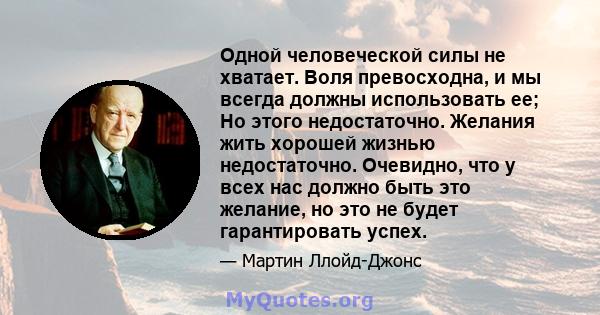 Одной человеческой силы не хватает. Воля превосходна, и мы всегда должны использовать ее; Но этого недостаточно. Желания жить хорошей жизнью недостаточно. Очевидно, что у всех нас должно быть это желание, но это не