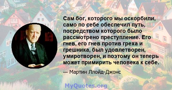 Сам бог, которого мы оскорбили, само по себе обеспечил путь, посредством которого было рассмотрено преступление. Его гнев, его гнев против греха и грешника, был удовлетворен, умиротворен, и поэтому он теперь может