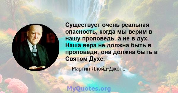 Существует очень реальная опасность, когда мы верим в нашу проповедь, а не в дух. Наша вера не должна быть в проповеди, она должна быть в Святом Духе.