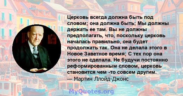 Церковь всегда должна быть под словом; она должна быть; Мы должны держать ее там. Вы не должны предполагать, что, поскольку церковь началась правильно, она будет продолжать так. Она не делала этого в Новое Заветное