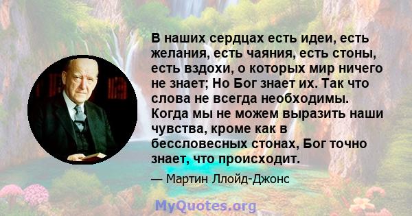 В наших сердцах есть идеи, есть желания, есть чаяния, есть стоны, есть вздохи, о которых мир ничего не знает; Но Бог знает их. Так что слова не всегда необходимы. Когда мы не можем выразить наши чувства, кроме как в