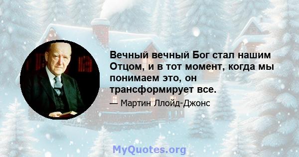 Вечный вечный Бог стал нашим Отцом, и в тот момент, когда мы понимаем это, он трансформирует все.