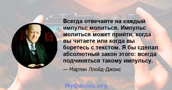 Всегда отвечайте на каждый импульс молиться. Импульс молиться может прийти, когда вы читаете или когда вы боретесь с текстом. Я бы сделал абсолютный закон этого: всегда подчиняться такому импульсу.