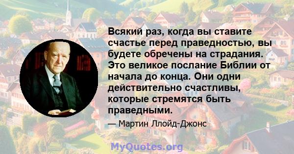 Всякий раз, когда вы ставите счастье перед праведностью, вы будете обречены на страдания. Это великое послание Библии от начала до конца. Они одни действительно счастливы, которые стремятся быть праведными.