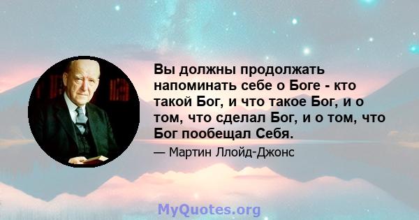 Вы должны продолжать напоминать себе о Боге - кто такой Бог, и что такое Бог, и о том, что сделал Бог, и о том, что Бог пообещал Себя.