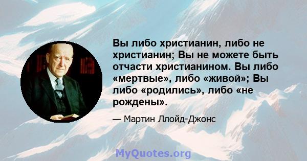 Вы либо христианин, либо не христианин; Вы не можете быть отчасти христианином. Вы либо «мертвые», либо «живой»; Вы либо «родились», либо «не рождены».