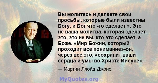 Вы молитесь и делаете свои просьбы, которые были известны Богу, и Бог что -то сделает ». Это не ваша молитва, которая сделает это, это не вы, кто это сделает, а Боже. «Мир Божий, который проходит все понимание»-он,