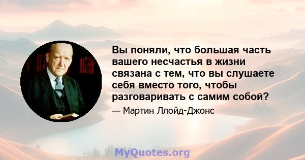 Вы поняли, что большая часть вашего несчастья в жизни связана с тем, что вы слушаете себя вместо того, чтобы разговаривать с самим собой?