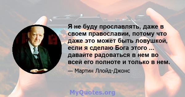 Я не буду прославлять, даже в своем православии, потому что даже это может быть ловушкой, если я сделаю Бога этого ... давайте радоваться в нем во всей его полноте и только в нем.