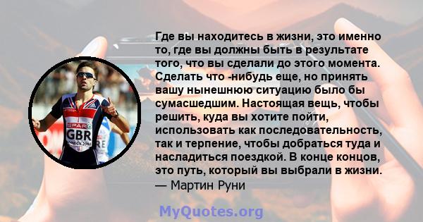 Где вы находитесь в жизни, это именно то, где вы должны быть в результате того, что вы сделали до этого момента. Сделать что -нибудь еще, но принять вашу нынешнюю ситуацию было бы сумасшедшим. Настоящая вещь, чтобы