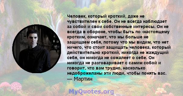 Человек, который кроткий, даже не чувствителен к себе. Он не всегда наблюдает за собой и свои собственные интересы. Он не всегда в обороне, чтобы быть по -настоящему кротким, означает, что мы больше не защищаем себя,