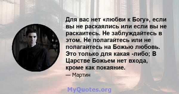 Для вас нет «любви к Богу», если вы не раскаялись или если вы не раскаитесь. Не заблуждайтесь в этом. Не полагайтесь или не полагайтесь на Божью любовь. Это только для какая -либо; В Царстве Божьем нет входа, кроме как