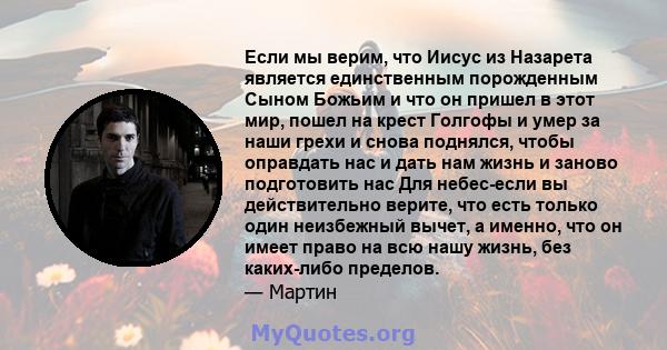 Если мы верим, что Иисус из Назарета является единственным порожденным Сыном Божьим и что он пришел в этот мир, пошел на крест Голгофы и умер за наши грехи и снова поднялся, чтобы оправдать нас и дать нам жизнь и заново 