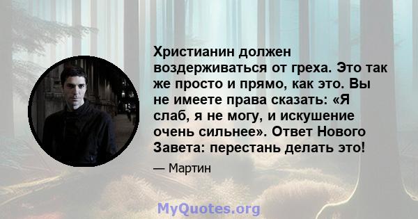 Христианин должен воздерживаться от греха. Это так же просто и прямо, как это. Вы не имеете права сказать: «Я слаб, я не могу, и искушение очень сильнее». Ответ Нового Завета: перестань делать это!