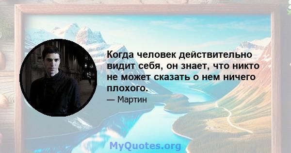 Когда человек действительно видит себя, он знает, что никто не может сказать о нем ничего плохого.