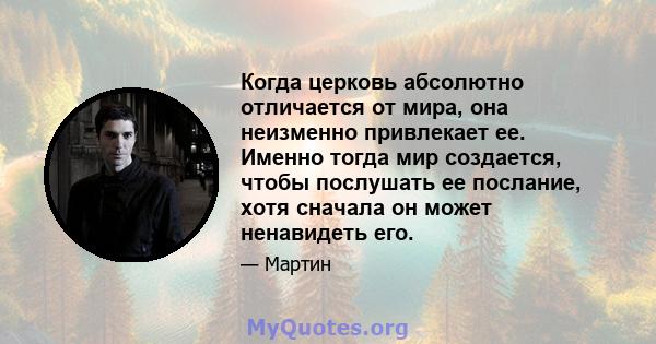 Когда церковь абсолютно отличается от мира, она неизменно привлекает ее. Именно тогда мир создается, чтобы послушать ее послание, хотя сначала он может ненавидеть его.